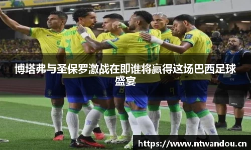 博塔弗与圣保罗激战在即谁将赢得这场巴西足球盛宴