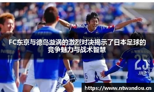 FC东京与德岛漩涡的激烈对决揭示了日本足球的竞争魅力与战术智慧