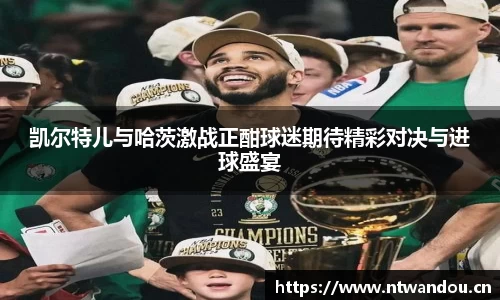 凯尔特儿与哈茨激战正酣球迷期待精彩对决与进球盛宴